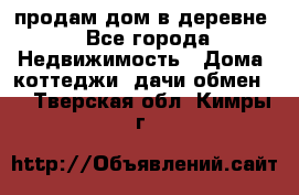 продам дом в деревне - Все города Недвижимость » Дома, коттеджи, дачи обмен   . Тверская обл.,Кимры г.